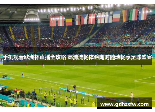 手机观看欧洲杯直播全攻略 高清流畅体验随时随地畅享足球盛宴